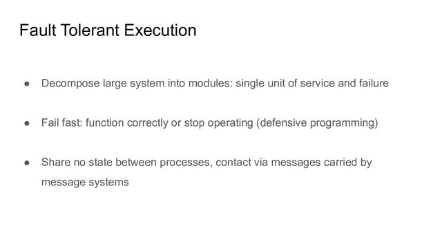 Fault Tolerant Execution
● Decompose large system into modules: single unit of service and failure
● Fail fast: function correctly or stop operating (defensive programming)
● Share no state between processes, contact via messages carried by
message systems
