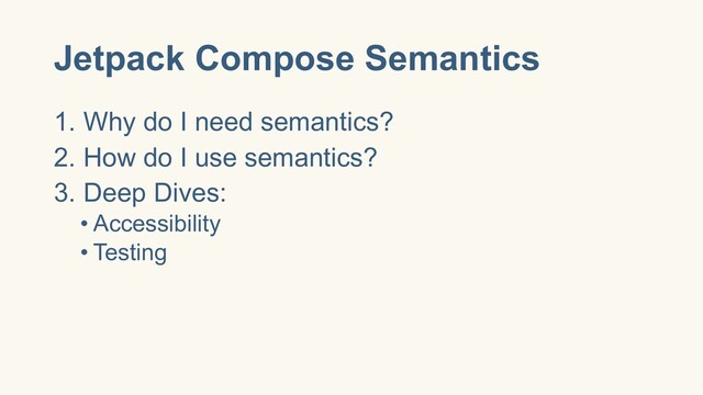 Jetpack Compose Semantics
1. Why do I need semantics?
2. How do I use semantics?
3. Deep Dives:
• Accessibility
• Testing
