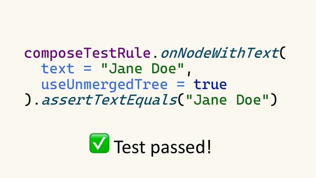 composeTestRule.onNodeWithText(
text = "Jane Doe",
useUnmergedTree = true
).assertTextEquals("Jane Doe")
✅ Test passed!
