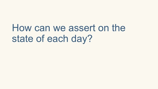 How can we assert on the
state of each day?
