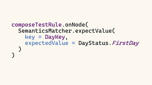 composeTestRule.onNode(
SemanticsMatcher.expectValue(
key = DayKey,
expectedValue = DayStatus.FirstDay
)
)

