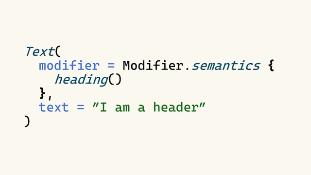 Text(
modifier = Modifier.semantics {
heading()
},
text = ”I am a header”
)
