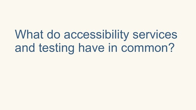 What do accessibility services
and testing have in common?
