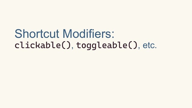 Shortcut Modifiers:
clickable(), toggleable(), etc.
