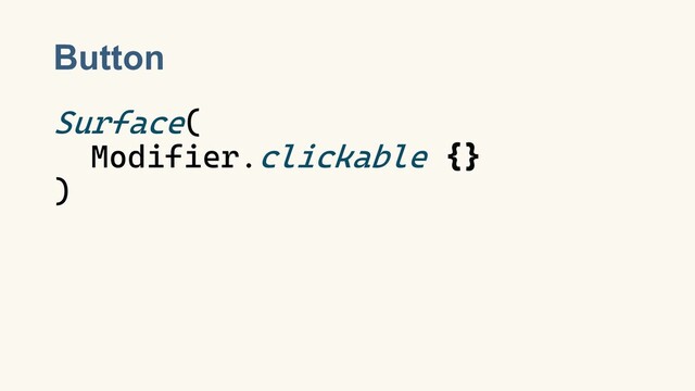 Button
Surface(
Modifier.clickable {}
)
