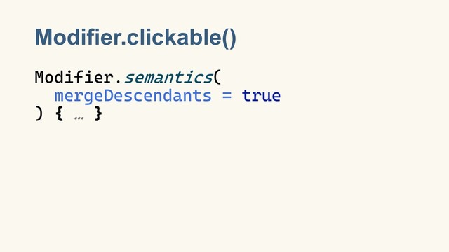 Modifier.clickable()
Modifier.semantics(
mergeDescendants = true
) { … }
