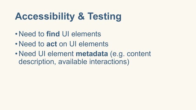 Accessibility & Testing
•Need to find UI elements
•Need to act on UI elements
•Need UI element metadata (e.g. content
description, available interactions)
