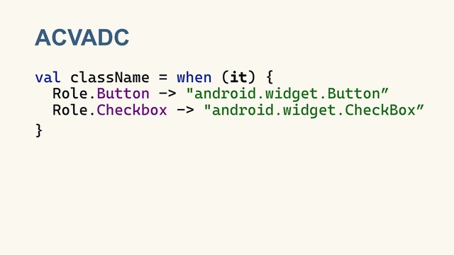 ACVADC
val className = when (it) {
Role.Button -> "android.widget.Button”
Role.Checkbox -> "android.widget.CheckBox”
}
