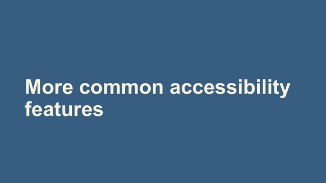 More common accessibility
features
