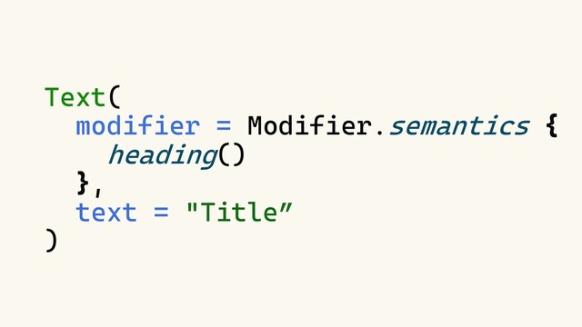 Text(
modifier = Modifier.semantics {
heading()
},
text = "Title”
)

