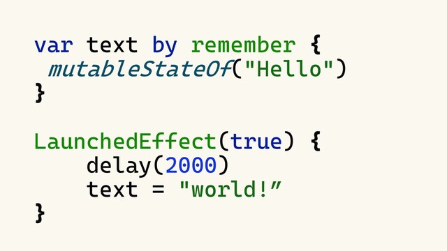 var text by remember {
mutableStateOf("Hello")
}
LaunchedEffect(true) {
delay(2000)
text = "world!”
}
