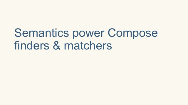 Semantics power Compose
finders & matchers

