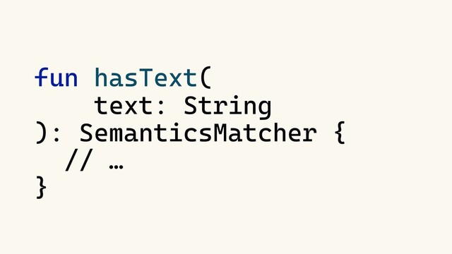fun hasText(
text: String
): SemanticsMatcher {
// …
}

