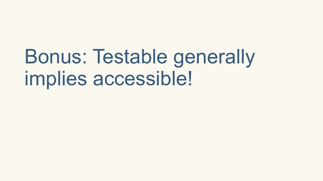 Bonus: Testable generally
implies accessible!
