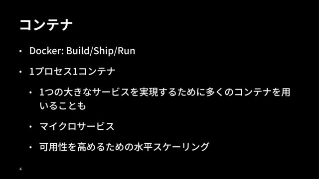 コンテナ
• Docker: Build/Ship/Run
• 1プロセス1コンテナ
• 1つの⼤きなサービスを実現するために多くのコンテナを⽤
いることも
• マイクロサービス
• 可⽤性を⾼めるための⽔平スケーリング
!
