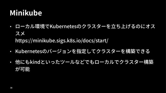 Minikube
• ローカル環境でKubernetesのクラスターを⽴ち上げるのにオス
スメ
https://minikube.sigs.kHs.io/docs/start/
• Kubernetesのバージョンを指定してクラスターを構築できる
• 他にもkindといったツールなどでもローカルでクラスター構築
が可能
!"
