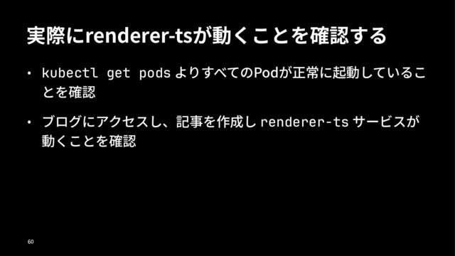実際にrenderer-tsが動くことを確認する
• kubectl get pods よりすべてのPodが正常に起動しているこ
とを確認
• ブログにアクセスし、記事を作成し renderer-ts サービスが
動くことを確認
!"
