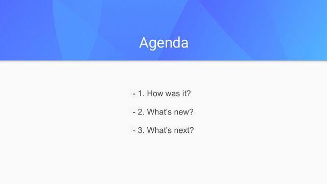 Agenda
- 1. How was it?
- 2. What’s new?
- 3. What’s next?
