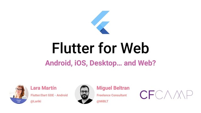 Flutter for Web
Android, iOS, Desktop… and Web?
Lara Martín
@Lariki
Flutter/Dart GDE - Android
Miguel Beltran
@MiBLT
Freelance Consultant

