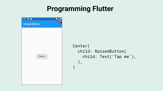 Programming Flutter
Center(
child: RaisedButton(
child: Text(‘Tap me’),
),
)
