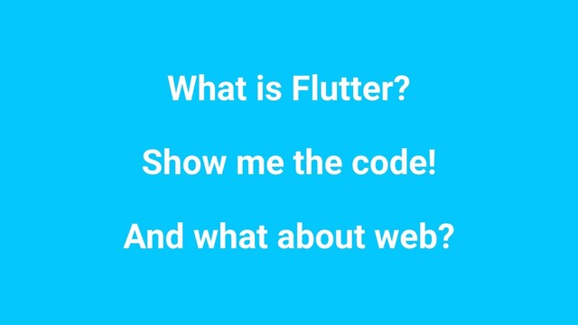 What is Flutter?
Show me the code!
And what about web?

