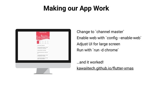 Making our App Work
Change to `channel master`
Enable web with `conﬁg --enable-web`
Adjust UI for large screen
Run with `run -d chrome`
…and it worked!
kawaiitech.github.io/ﬂutter-xmas
