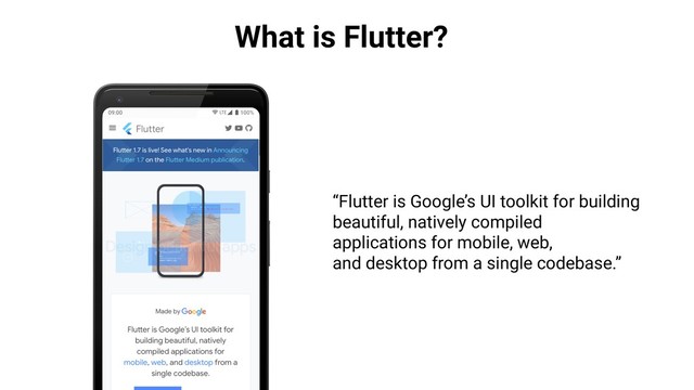 What is Flutter?
“Flutter is Google’s UI toolkit for building
beautiful, natively compiled
applications for mobile, web,
and desktop from a single codebase.”
