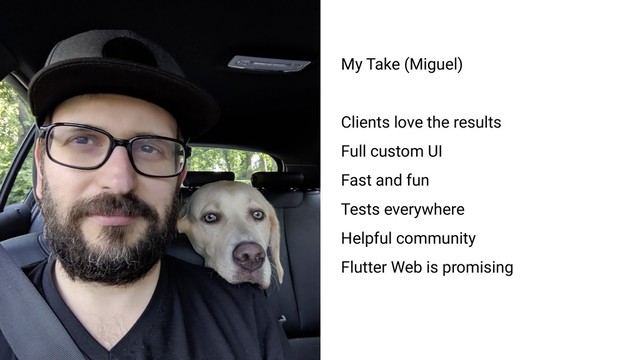 My Take (Miguel)
Clients love the results
Full custom UI
Fast and fun
Tests everywhere
Helpful community
Flutter Web is promising
