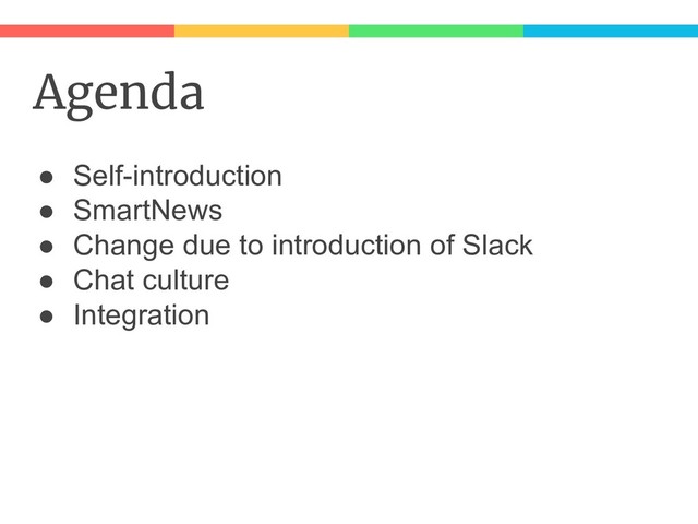 Agenda
● Self-introduction
● SmartNews
● Change due to introduction of Slack
● Chat culture
● Integration
