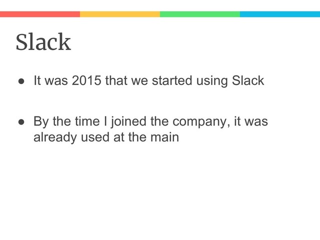 Slack
● It was 2015 that we started using Slack
● By the time I joined the company, it was
already used at the main
