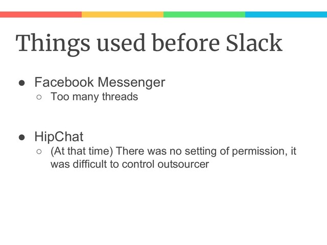 Things used before Slack
● Facebook Messenger
○ Too many threads
● HipChat
○ (At that time) There was no setting of permission, it
was difficult to control outsourcer
