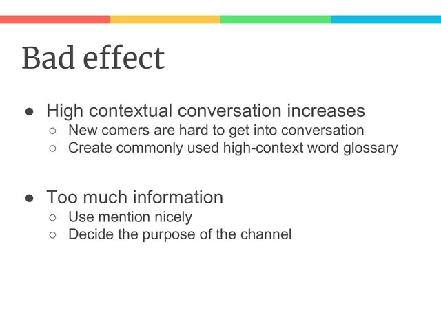 Bad effect
● High contextual conversation increases
○ New comers are hard to get into conversation
○ Create commonly used high-context word glossary
● Too much information
○ Use mention nicely
○ Decide the purpose of the channel
