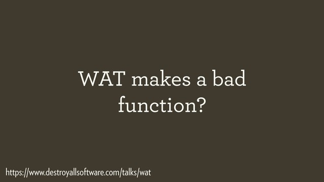 WAT makes a bad
function?
https://www.destroyallsoftware.com/talks/wat
