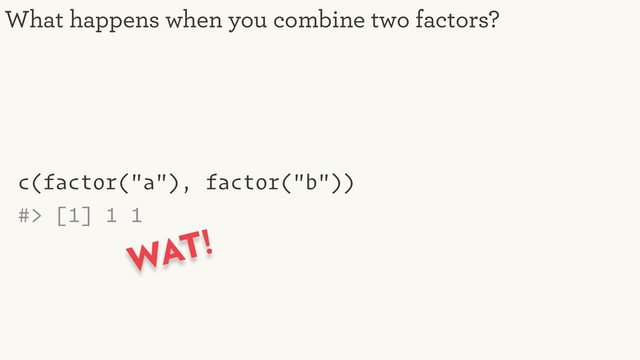 c(factor("a"), factor("b"))
#> [1] 1 1
What happens when you combine two factors?
WAT!
