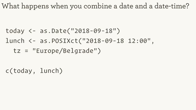 today <- as.Date("2018-09-18")
lunch <- as.POSIXct("2018-09-18 12:00",
tz = "Europe/Belgrade")
c(today, lunch)
What happens when you combine a date and a date-time?

