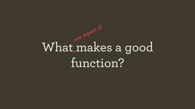 What makes a good
function?
one aspect of
^
