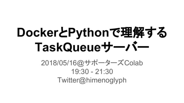 DockerとPythonで理解する
TaskQueueサーバー
2018/05/16@サポーターズColab
19:30 - 21:30
Twitter@himenoglyph
