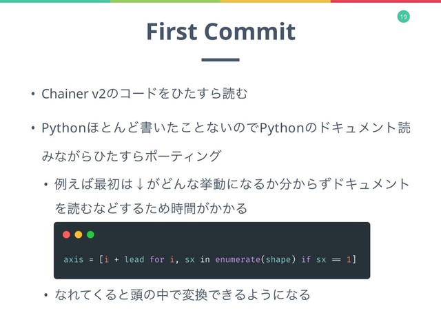 19
First Commit
• Chainer v2ͷίʔυΛͻͨ͢ΒಡΉ
• Python΄ͱΜͲॻ͍ͨ͜ͱͳ͍ͷͰPythonͷυΩϡϝϯτಡ
Έͳ͕Βͻͨ͢ΒϙʔςΟϯά
• ྫ͑͹࠷ॳ͸ˣ͕ͲΜͳڍಈʹͳΔ͔෼͔ΒͣυΩϡϝϯτ
ΛಡΉͳͲ͢ΔͨΊ͕͔͔࣌ؒΔ
• ͳΕͯ͘Δͱ಄ͷதͰม׵Ͱ͖ΔΑ͏ʹͳΔ
