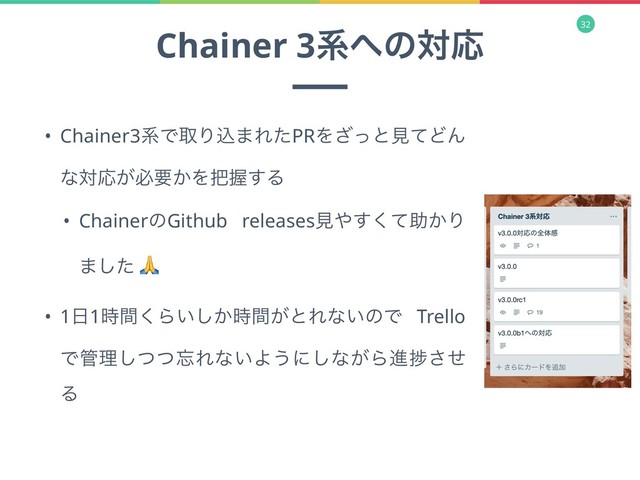 32
Chainer 3ܥ΁ͷରԠ
• Chainer3ܥͰऔΓࠐ·ΕͨPRΛͬ͟ͱݟͯͲΜ
ͳରԠ͕ඞཁ͔Λ೺Ѳ͢Δ
• ChainerͷGithub releasesݟ΍ͯ͘͢ॿ͔Γ
·ͨ͠ 
• 1೔1࣌ؒ͘Β͍͔͕࣌ؒ͠ͱΕͳ͍ͷͰ Trello
Ͱ؅ཧͭͭ͠๨Εͳ͍Α͏ʹ͠ͳ͕Βਐḿͤ͞
Δ
