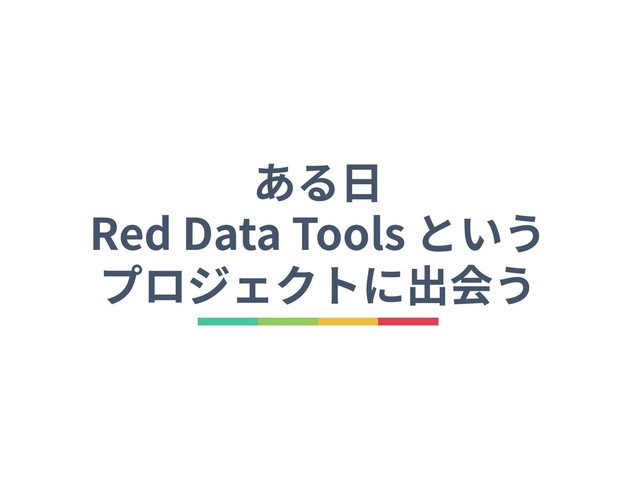 ある⽇
Red Data Tools という
プロジェクトに出会う

