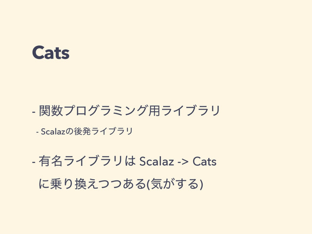 Cats
- ؔ਺ϓϩάϥϛϯά༻ϥΠϒϥϦ
- ScalazͷޙൃϥΠϒϥϦ
- ༗໊ϥΠϒϥϦ͸ Scalaz -> Cats 
ʹ৐Γ׵͑ͭͭ͋Δ(ؾ͕͢Δ)
