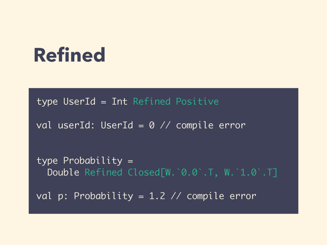 Reﬁned
type UserId = Int Refined Positive
val userId: UserId = 0 // compile error
type Probability =
Double Refined Closed[W.`0.0`.T, W.`1.0`.T]
val p: Probability = 1.2 // compile error
