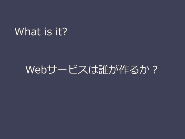 What is it?
Webサービスは誰が作るか？
