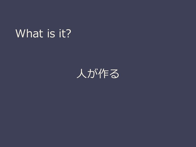 What is it?
人が作る
