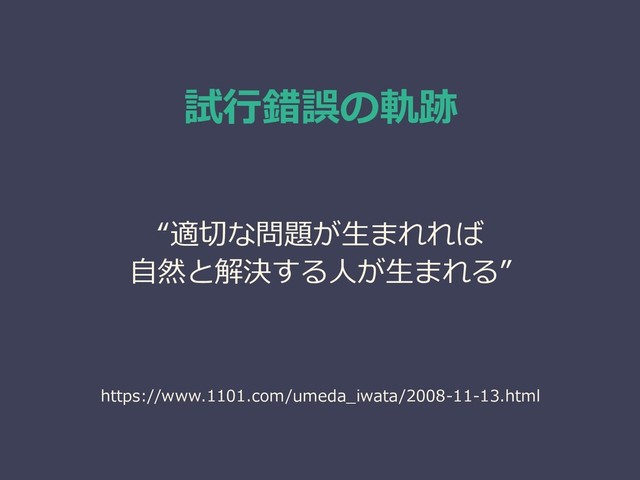 試行錯誤の軌跡
“適切な問題が生まれれば
自然と解決する人が生まれる”
https://www.1101.com/umeda_iwata/2008-11-13.html
