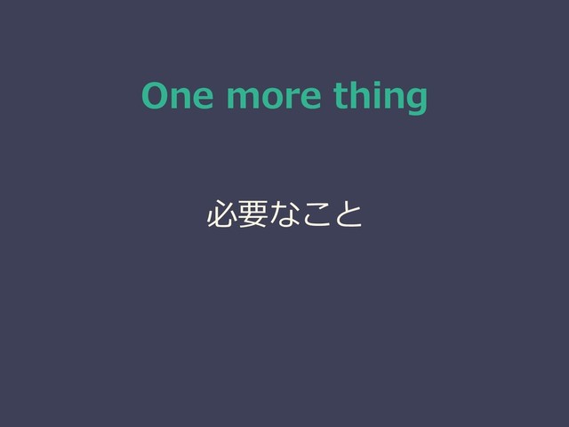 One more thing
必要なこと
