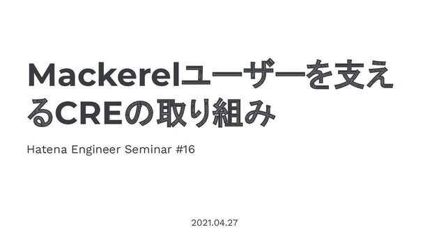 Mackerelユーザーを支え
るCREの取り組み
Hatena Engineer Seminar #16
2021.04.27
