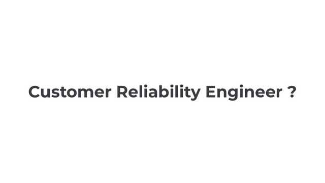 Customer Reliability Engineer ?
