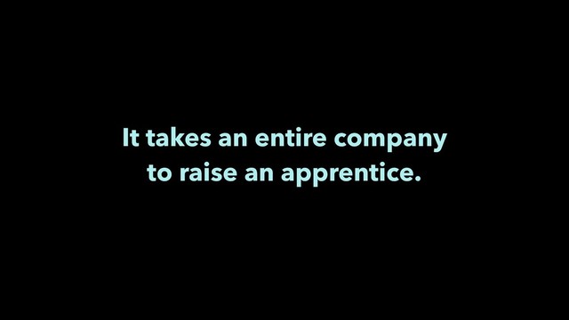 It takes an entire company 
to raise an apprentice.
