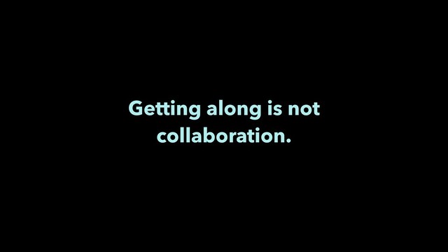 Getting along is not
collaboration.

